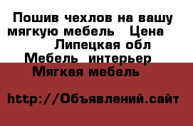 Пошив чехлов на вашу мягкую мебель › Цена ­ 100 - Липецкая обл. Мебель, интерьер » Мягкая мебель   